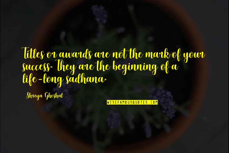 Beginning Of Life Quotes By Shreya Ghoshal: Titles or awards are not the mark of Beginning Of Life Quotes By Shreya Ghoshal: Titles or awards are not the mark of