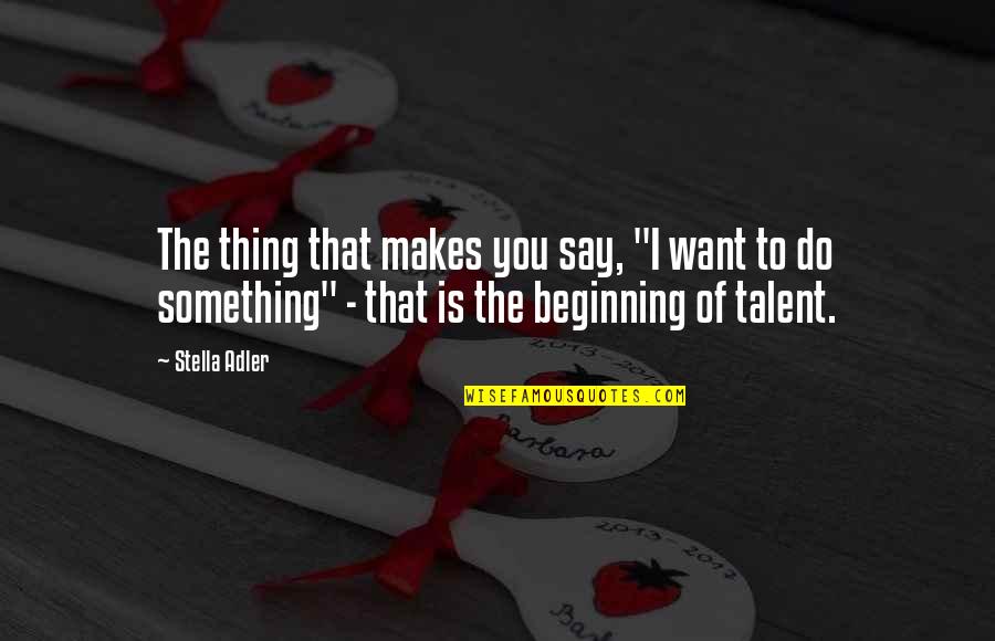 Beginning Of Something Quotes By Stella Adler: The thing that makes you say, "I want