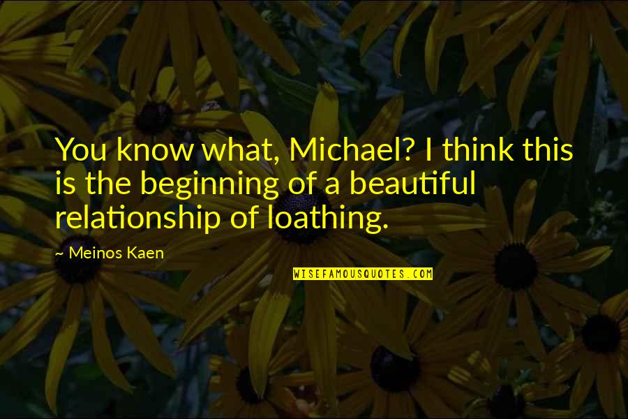 Beginning Of The Relationship Quotes By Meinos Kaen: You know what, Michael? I think this is