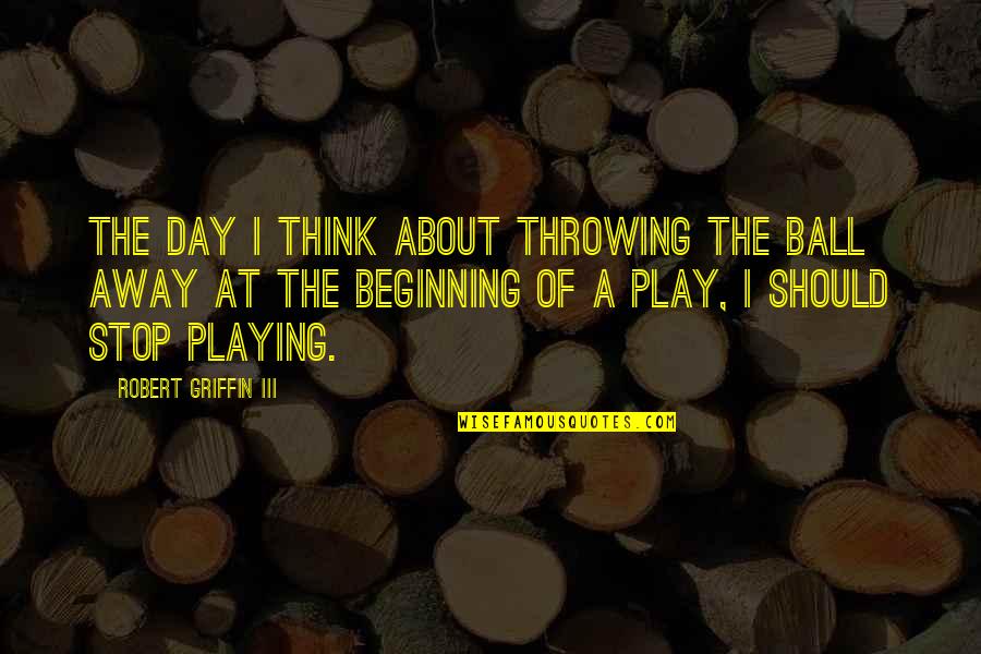 Beginning The Day Quotes By Robert Griffin III: The day I think about throwing the ball