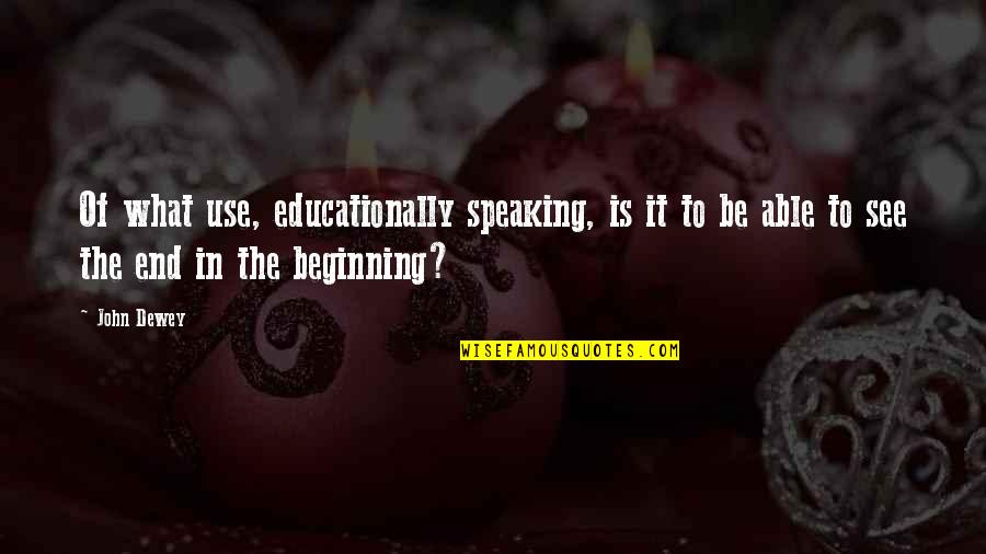 Beginning To End Quotes By John Dewey: Of what use, educationally speaking, is it to