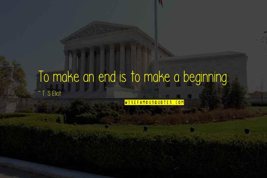 Beginning To End Quotes By T. S. Eliot: To make an end is to make a