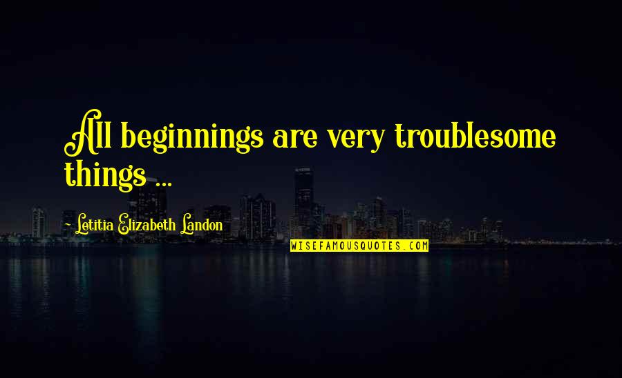 Beginnings Quotes By Letitia Elizabeth Landon: All beginnings are very troublesome things ...