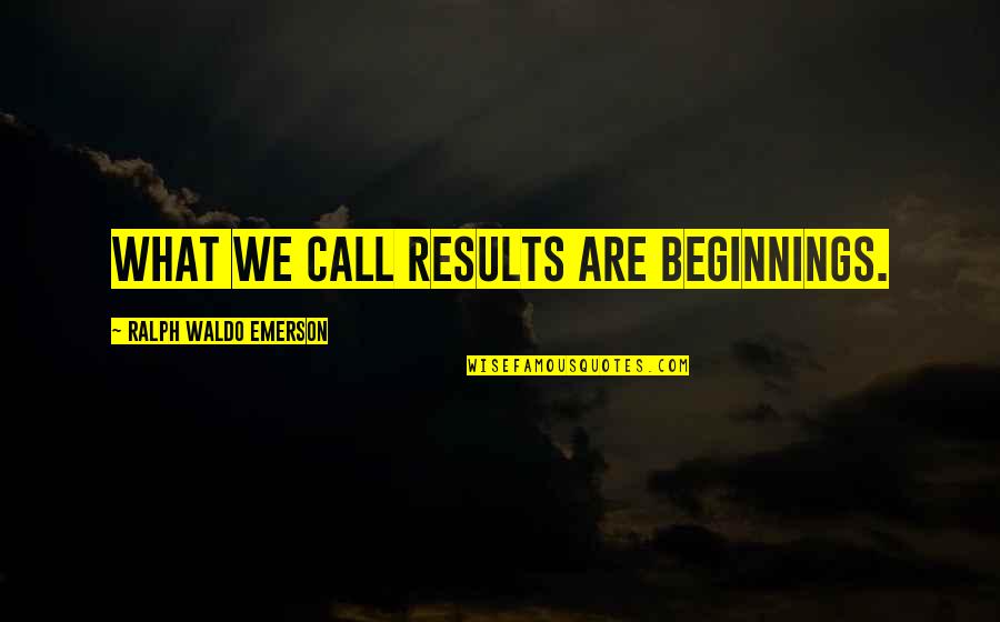 Beginnings Quotes By Ralph Waldo Emerson: What we call results are beginnings.