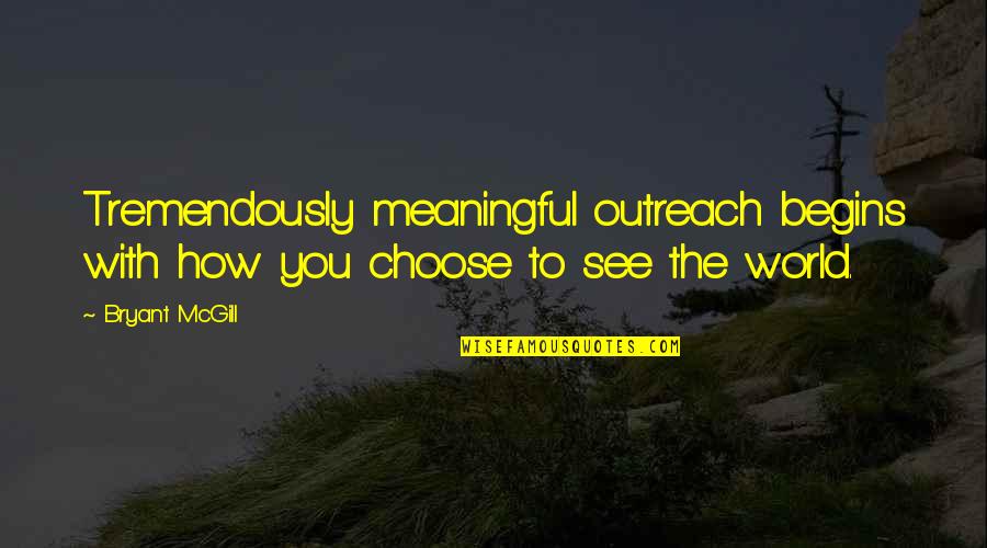 Begins With You Quotes By Bryant McGill: Tremendously meaningful outreach begins with how you choose