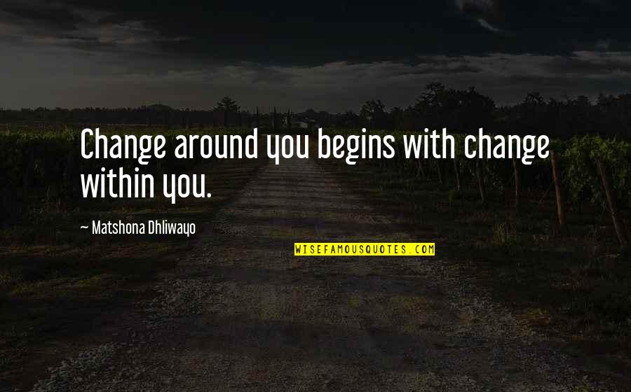 Begins With You Quotes By Matshona Dhliwayo: Change around you begins with change within you.