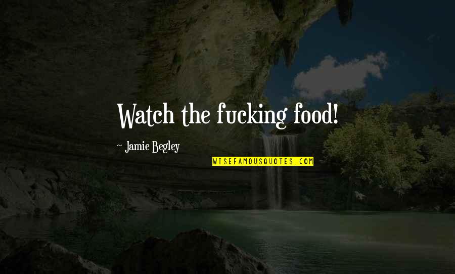 Begley Quotes By Jamie Begley: Watch the fucking food!