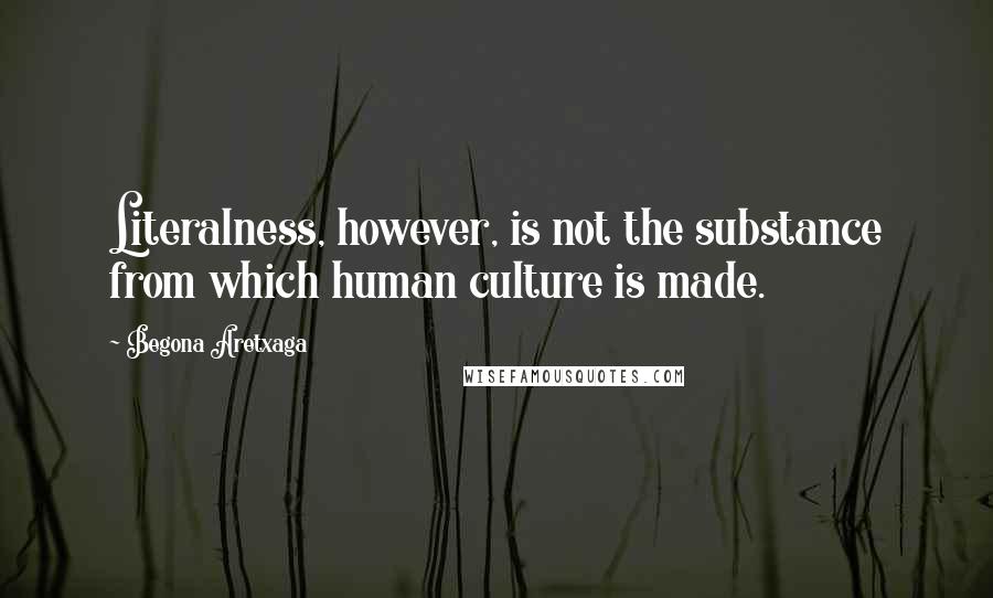 Begona Aretxaga quotes: Literalness, however, is not the substance from which human culture is made.