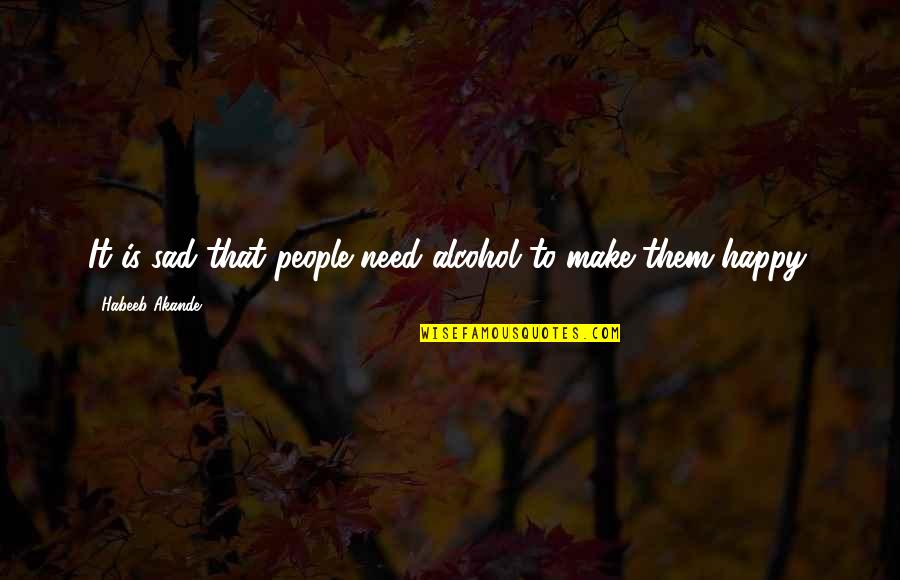 Begonija Viseca Quotes By Habeeb Akande: It is sad that people need alcohol to Begonija Viseca Quotes By Habeeb Akande: It is sad that people need alcohol to