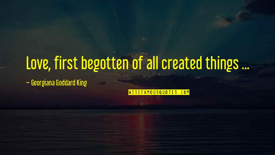 Begotten Quotes By Georgiana Goddard King: Love, first begotten of all created things ... Begotten Quotes By Georgiana Goddard King: Love, first begotten of all created things ...