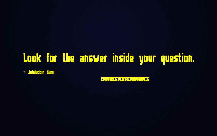 Begotten Quotes By Jalaluddin Rumi: Look for the answer inside your question. Begotten Quotes By Jalaluddin Rumi: Look for the answer inside your question.