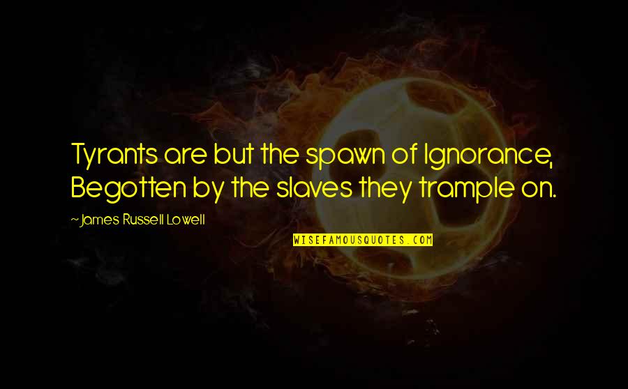 Begotten Quotes By James Russell Lowell: Tyrants are but the spawn of Ignorance, Begotten Begotten Quotes By James Russell Lowell: Tyrants are but the spawn of Ignorance, Begotten