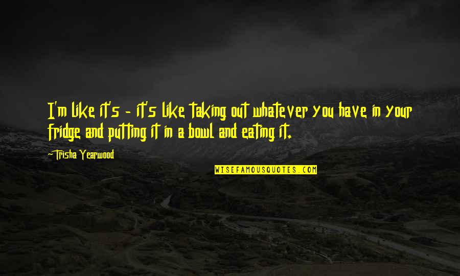 Begrenzen Quotes By Trisha Yearwood: I'm like it's - it's like taking out Begrenzen Quotes By Trisha Yearwood: I'm like it's - it's like taking out