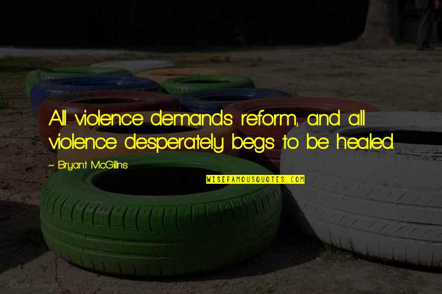 Begs Quotes By Bryant McGillns: All violence demands reform, and all violence desperately