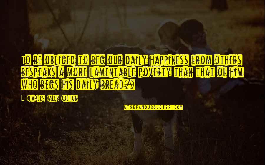 Begs Quotes By Charles Caleb Colton: To be obliged to beg our daily happiness Begs Quotes By Charles Caleb Colton: To be obliged to beg our daily happiness