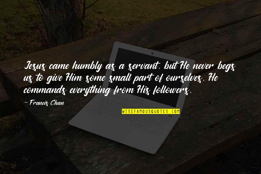 Begs Quotes By Francis Chan: Jesus came humbly as a servant, but He