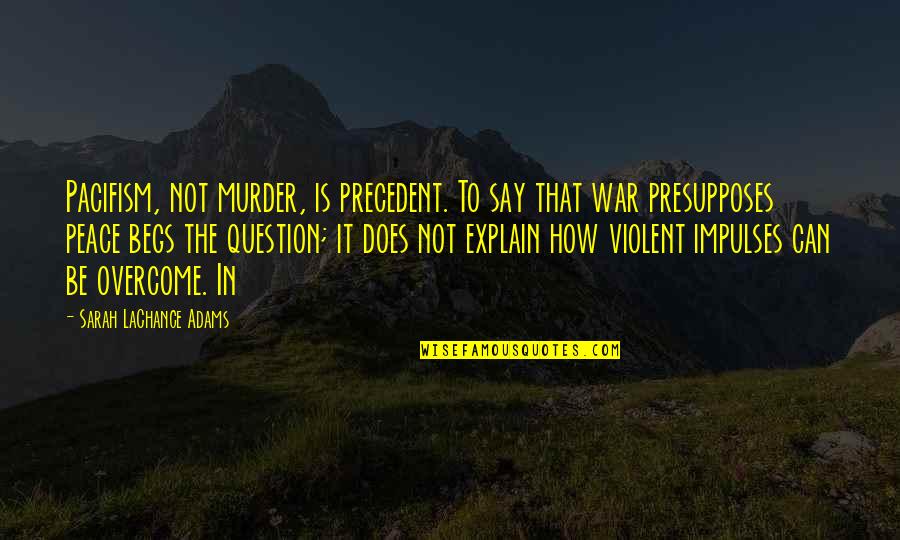 Begs Quotes By Sarah LaChance Adams: Pacifism, not murder, is precedent. To say that Begs Quotes By Sarah LaChance Adams: Pacifism, not murder, is precedent. To say that