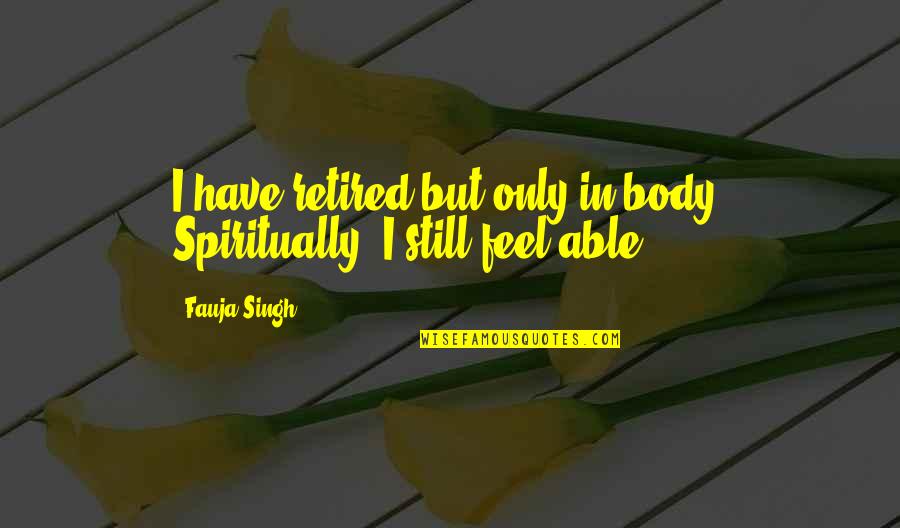 Beguiling Quotes By Fauja Singh: I have retired but only in body. Spiritually,