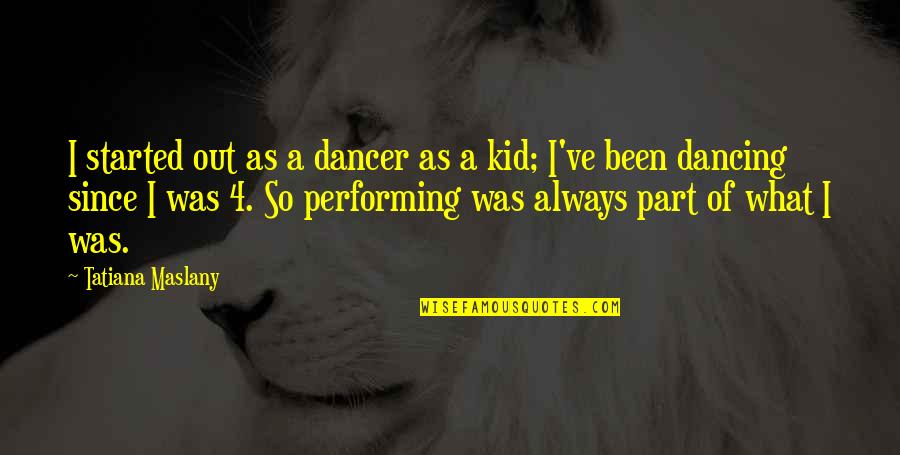 Beguiristain 1958 Quotes By Tatiana Maslany: I started out as a dancer as a Beguiristain 1958 Quotes By Tatiana Maslany: I started out as a dancer as a