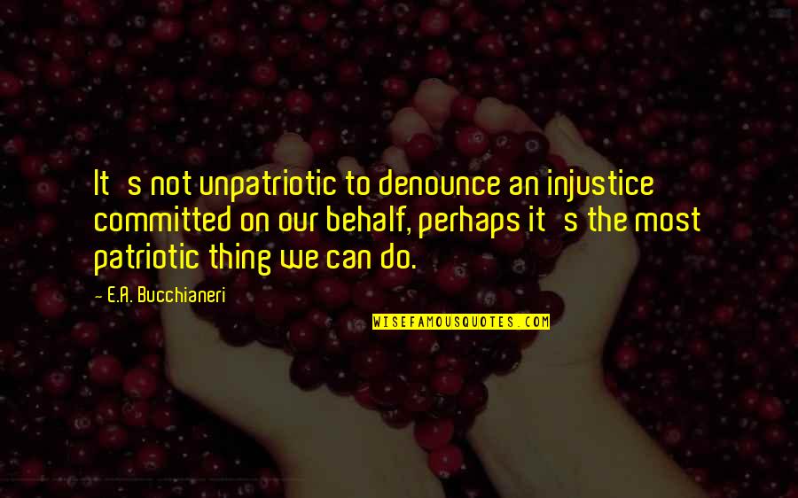Behalf Quotes By E.A. Bucchianeri: It's not unpatriotic to denounce an injustice committed
