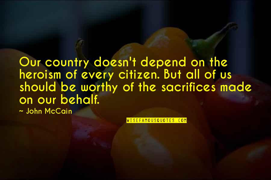 Behalf Quotes By John McCain: Our country doesn't depend on the heroism of