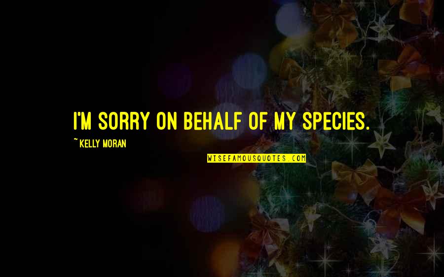 Behalf Quotes By Kelly Moran: I'm sorry on behalf of my species.