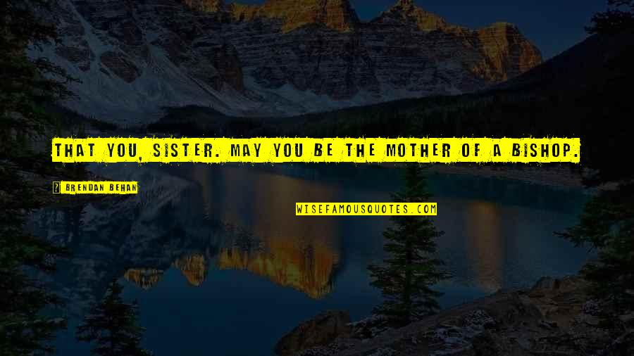 Behan Quotes By Brendan Behan: That you, sister. May you be the mother Behan Quotes By Brendan Behan: That you, sister. May you be the mother