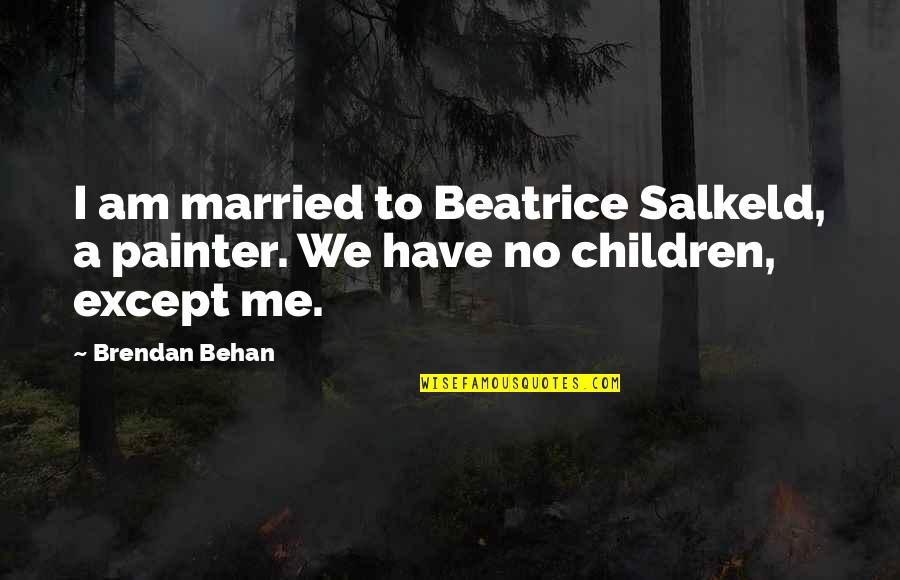 Behan's Quotes By Brendan Behan: I am married to Beatrice Salkeld, a painter.