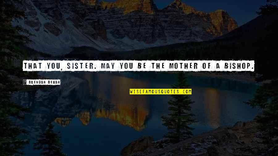 Behan's Quotes By Brendan Behan: That you, sister. May you be the mother Behan's Quotes By Brendan Behan: That you, sister. May you be the mother