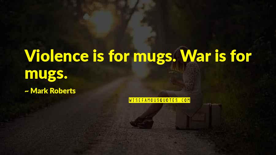 Behave Like Human Beings Quotes By Mark Roberts: Violence is for mugs. War is for mugs.