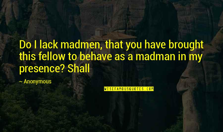 Behave Quotes By Anonymous: Do I lack madmen, that you have brought
