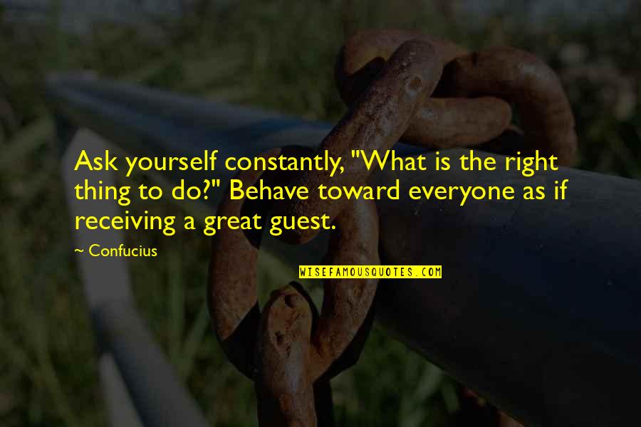 Behave Yourself Quotes By Confucius: Ask yourself constantly, "What is the right thing