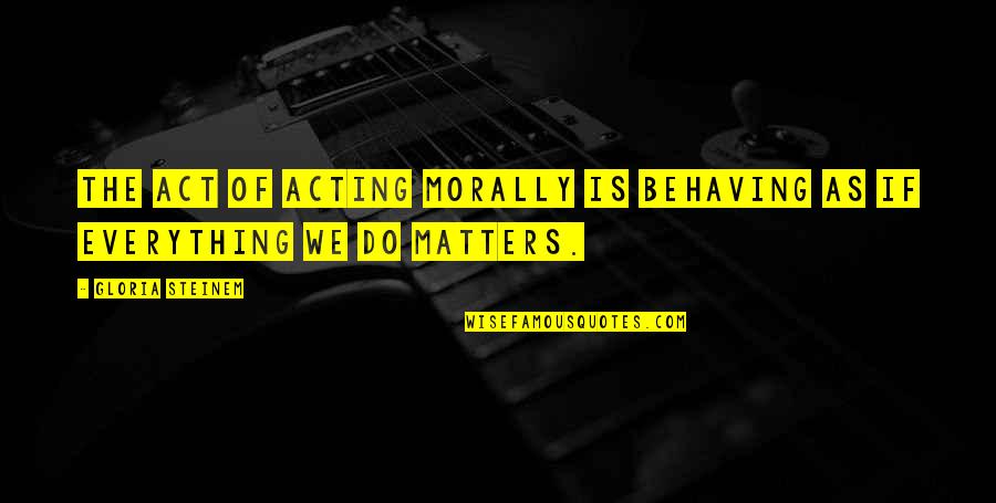 Behaving Quotes By Gloria Steinem: The act of acting morally is behaving as
