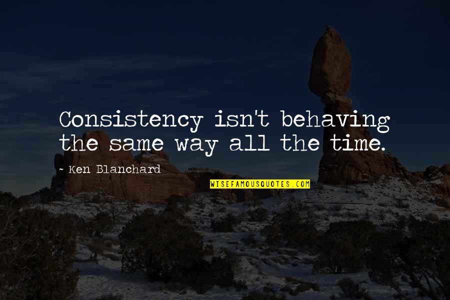 Behaving Quotes By Ken Blanchard: Consistency isn't behaving the same way all the