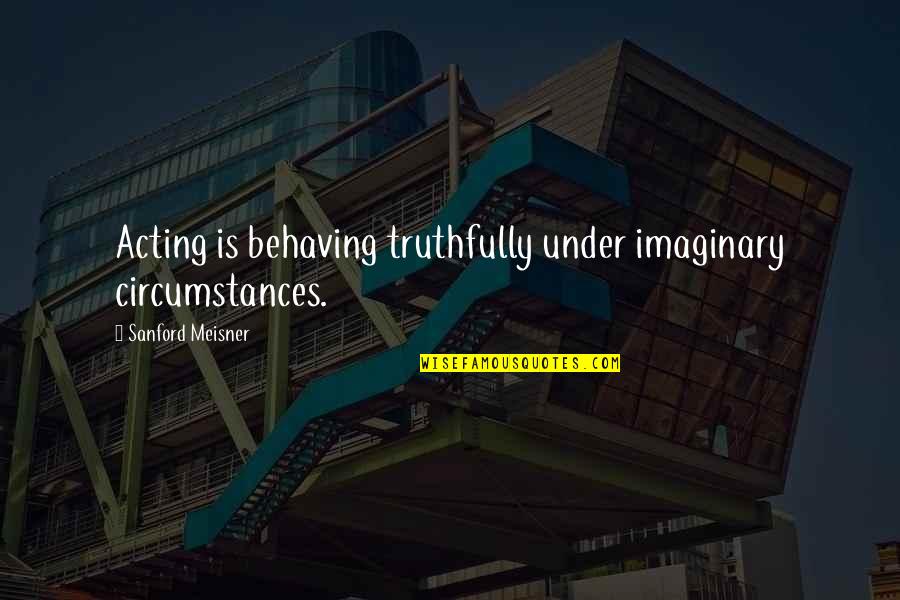 Behaving Quotes By Sanford Meisner: Acting is behaving truthfully under imaginary circumstances.
