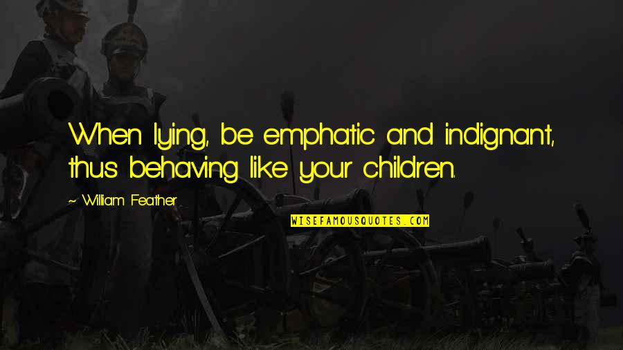 Behaving Quotes By William Feather: When lying, be emphatic and indignant, thus behaving