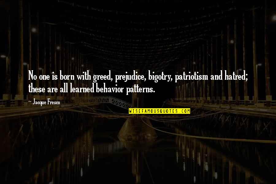Behavior Patterns Quotes By Jacque Fresco: No one is born with greed, prejudice, bigotry,