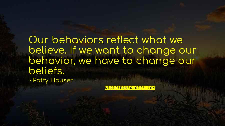 Behavior Quotes And Quotes By Patty Houser: Our behaviors reflect what we believe. If we