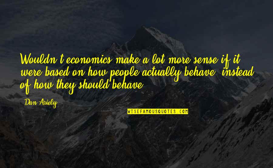 Behavioral Economics Quotes By Dan Ariely: Wouldn't economics make a lot more sense if