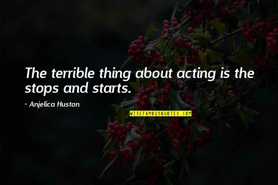 Behaviorally Quotes By Anjelica Huston: The terrible thing about acting is the stops