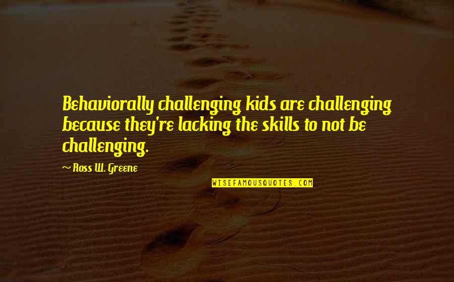 Behaviorally Quotes By Ross W. Greene: Behaviorally challenging kids are challenging because they're lacking