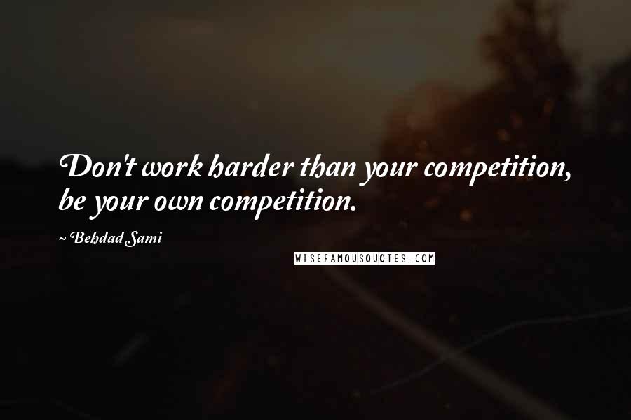 Behdad Sami quotes: Don't work harder than your competition, be your own competition. Behdad Sami quotes: Don't work harder than your competition, be your own competition.