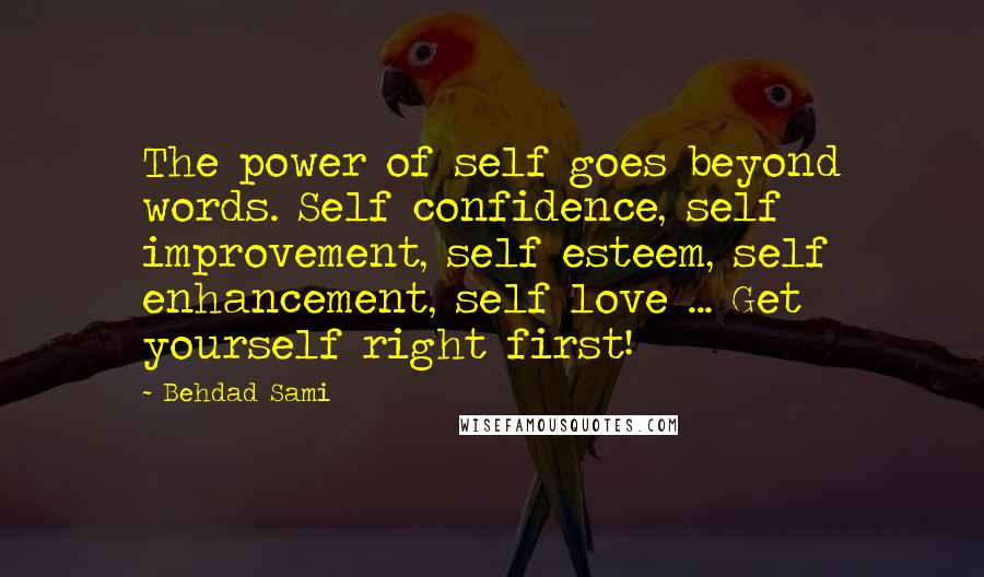 Behdad Sami quotes: The power of self goes beyond words. Self confidence, self improvement, self esteem, self enhancement, self love ... Get yourself right first!