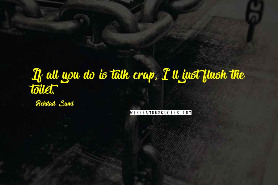 Behdad Sami quotes: If all you do is talk crap, I'll just flush the toilet. Behdad Sami quotes: If all you do is talk crap, I'll just flush the toilet.
