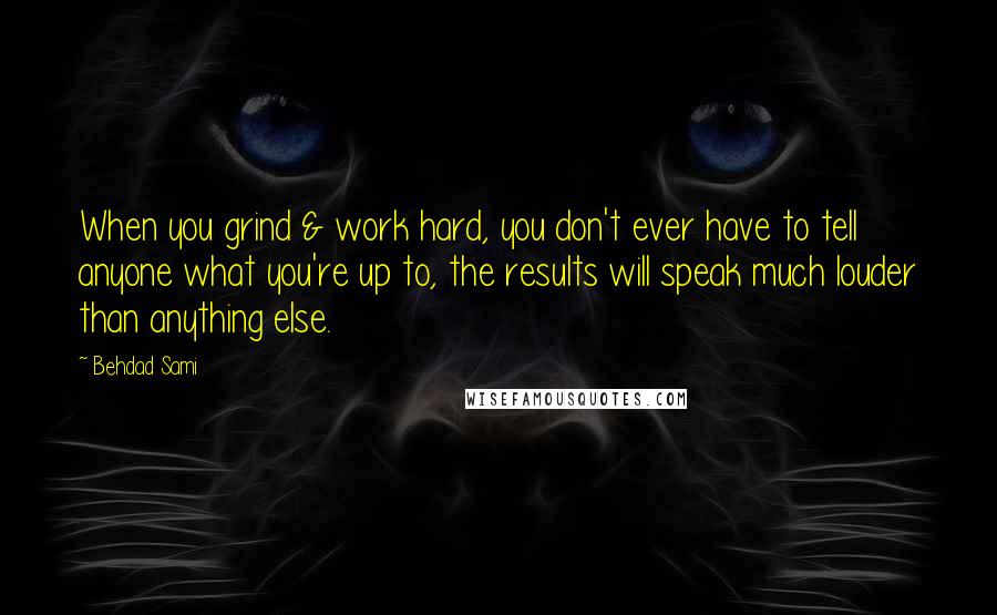 Behdad Sami quotes: When you grind & work hard, you don't ever have to tell anyone what you're up to, the results will speak much louder than anything else.