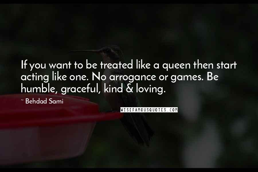 Behdad Sami quotes: If you want to be treated like a queen then start acting like one. No arrogance or games. Be humble, graceful, kind & loving.