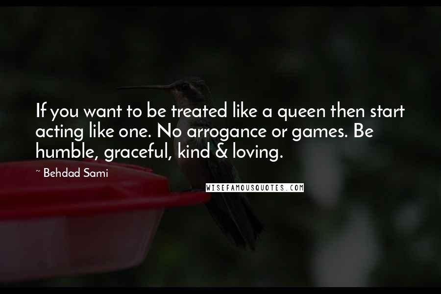 Behdad Sami quotes: If you want to be treated like a queen then start acting like one. No arrogance or games. Be humble, graceful, kind & loving.