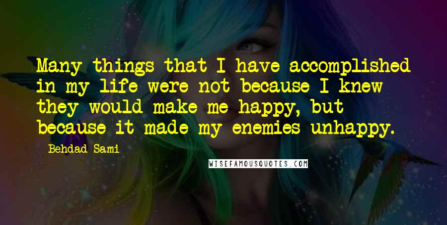 Behdad Sami quotes: Many things that I have accomplished in my life were not because I knew they would make me happy, but because it made my enemies unhappy. Behdad Sami quotes: Many things that I have accomplished in my life were not because I knew they would make me happy, but because it made my enemies unhappy.