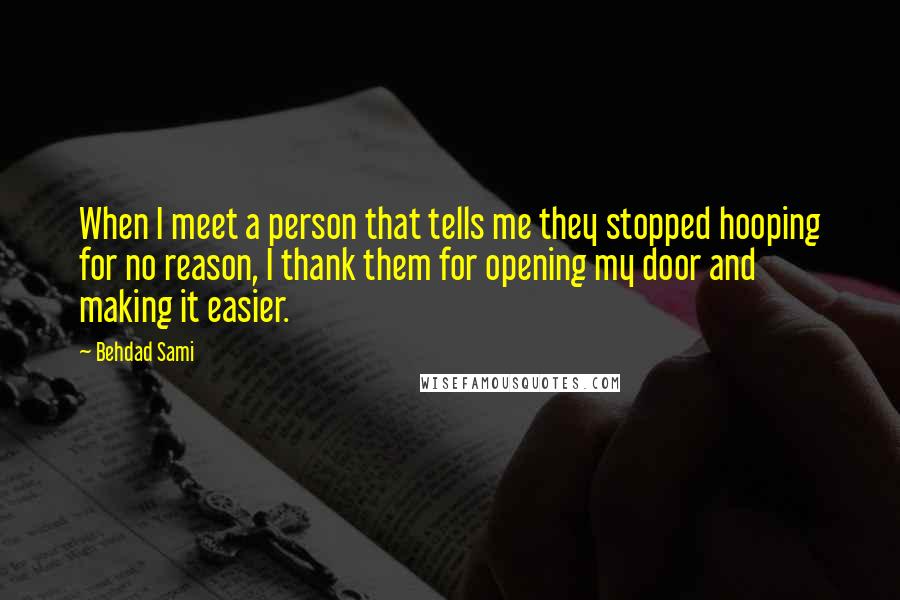 Behdad Sami quotes: When I meet a person that tells me they stopped hooping for no reason, I thank them for opening my door and making it easier. Behdad Sami quotes: When I meet a person that tells me they stopped hooping for no reason, I thank them for opening my door and making it easier.