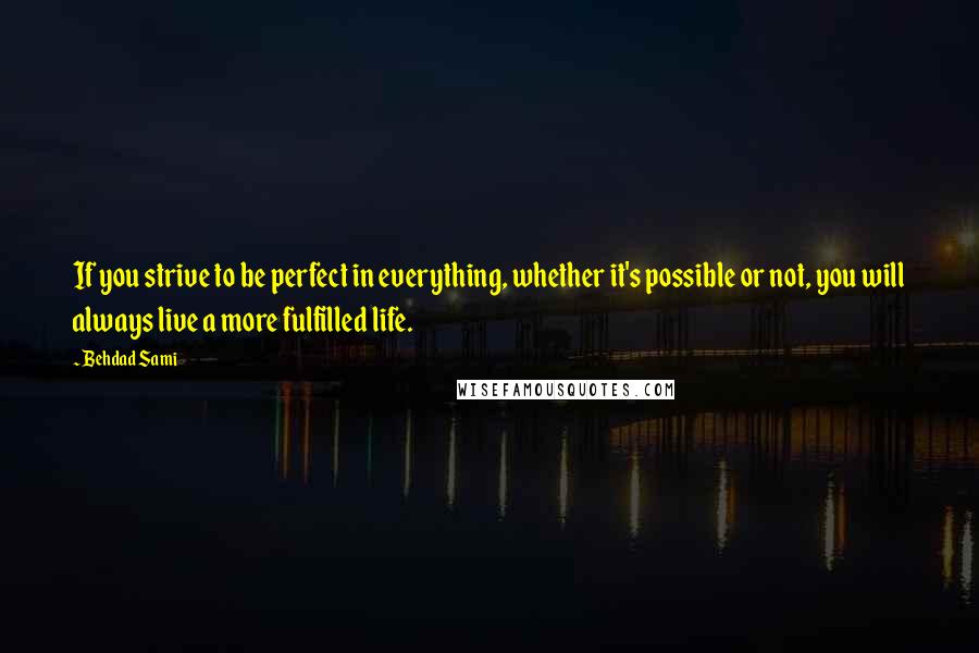 Behdad Sami quotes: If you strive to be perfect in everything, whether it's possible or not, you will always live a more fulfilled life.